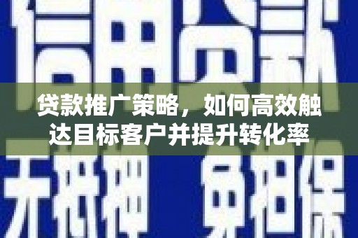 吴起贷款推广策略，如何高效触达目标客户并提升转化率