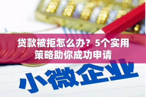 吴起贷款被拒怎么办？5个实用策略助你成功申请