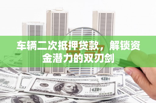 吴起车辆二次抵押贷款，解锁资金潜力的双刃剑