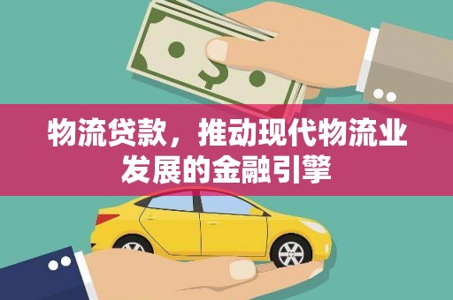 吴起物流贷款，推动现代物流业发展的金融引擎