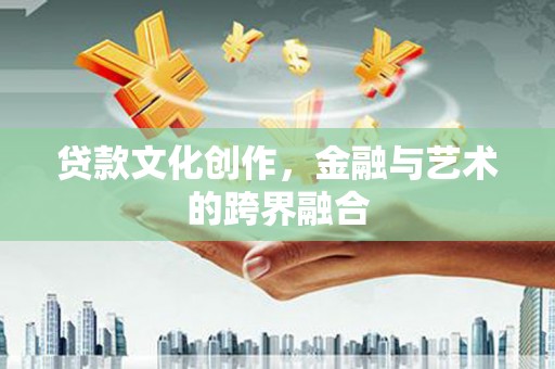 吴起贷款文化创作，金融与艺术的跨界融合