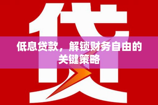 吴起低息贷款，解锁财务自由的关键策略