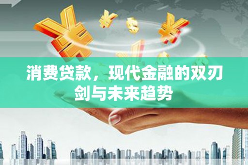 吴起消费贷款，现代金融的双刃剑与未来趋势
