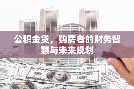吴起公积金贷，购房者的财务智慧与未来规划