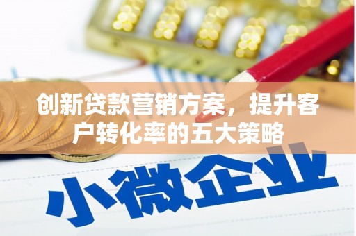 吴起创新贷款营销方案，提升客户转化率的五大策略