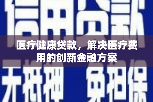 吴起医疗健康贷款，解决医疗费用的创新金融方案