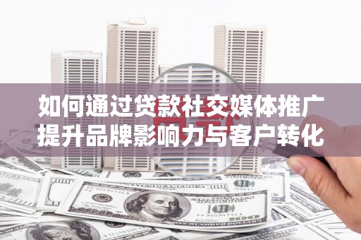 吴起如何通过贷款社交媒体推广提升品牌影响力与客户转化率
