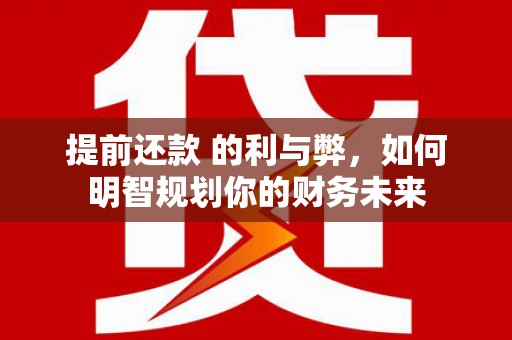 吴起提前还款 的利与弊，如何明智规划你的财务未来