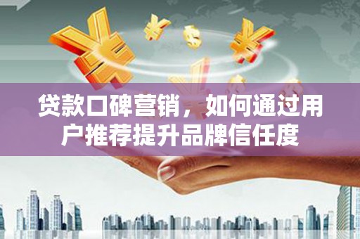 吴起贷款口碑营销，如何通过用户推荐提升品牌信任度
