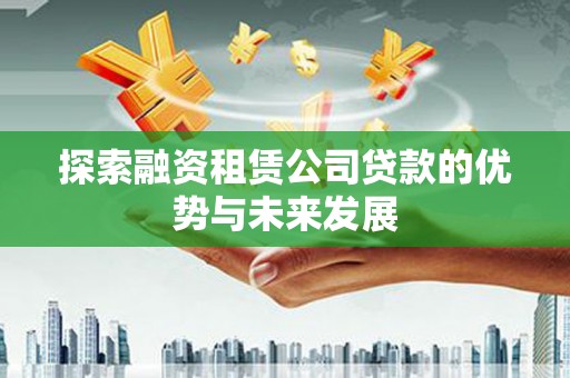 吴起探索融资租赁公司贷款的优势与未来发展