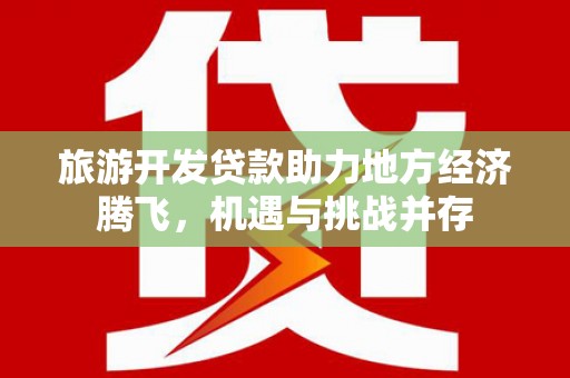 吴起旅游开发贷款助力地方经济腾飞，机遇与挑战并存