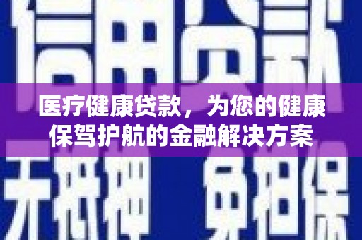 吴起医疗健康贷款，为您的健康保驾护航的金融解决方案