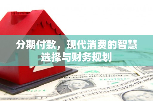吴起分期付款，现代消费的智慧选择与财务规划