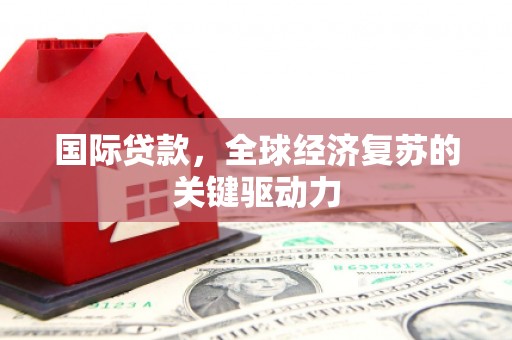 吴起国际贷款，全球经济复苏的关键驱动力