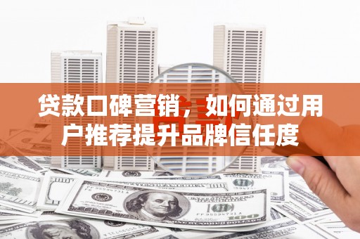 吴起贷款口碑营销，如何通过用户推荐提升品牌信任度