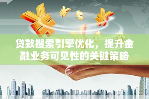 吴起贷款搜索引擎优化，提升金融业务可见性的关键策略