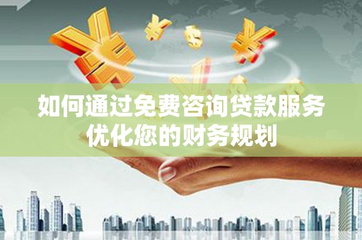 吴起如何通过免费咨询贷款服务优化您的财务规划