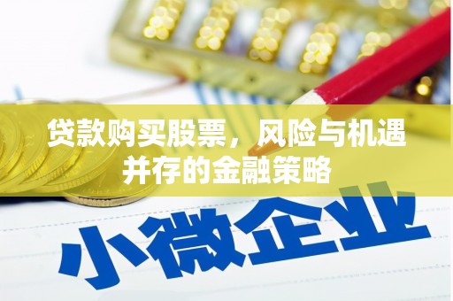 吴起贷款购买股票，风险与机遇并存的金融策略