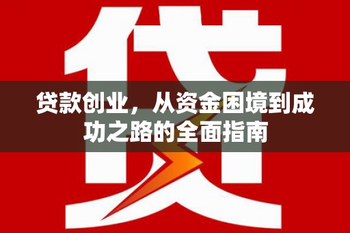 吴起贷款创业，从资金困境到成功之路的全面指南