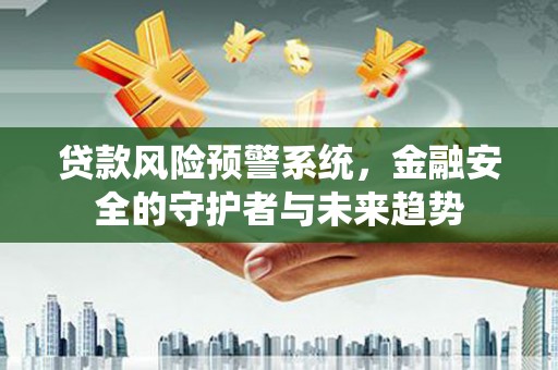 吴起贷款风险预警系统，金融安全的守护者与未来趋势