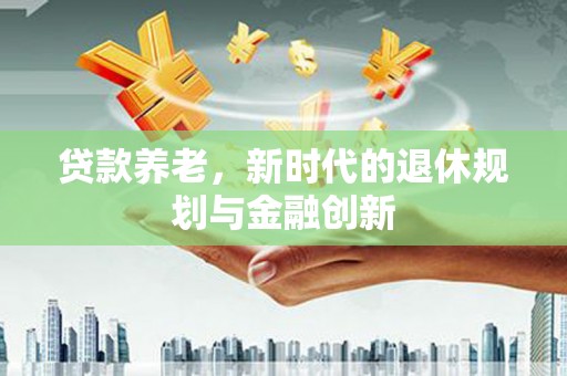 吴起贷款养老，新时代的退休规划与金融创新