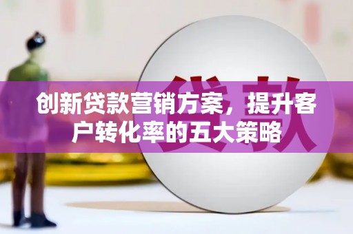 吴起创新贷款营销方案，提升客户转化率的五大策略