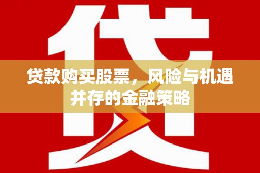 吴起贷款购买股票，风险与机遇并存的金融策略
