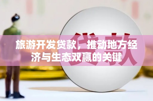 吴起旅游开发贷款，推动地方经济与生态双赢的关键