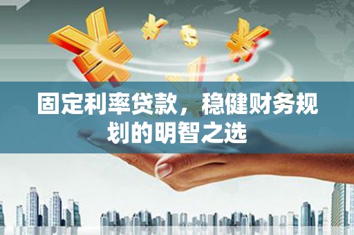 吴起固定利率贷款，稳健财务规划的明智之选