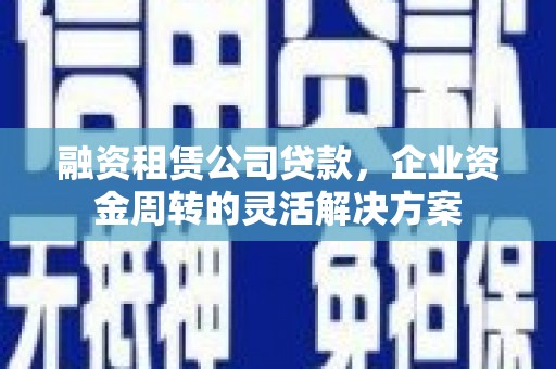 吴起融资租赁公司贷款，企业资金周转的灵活解决方案