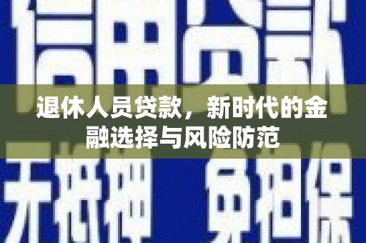 吴起退休人员贷款，新时代的金融选择与风险防范