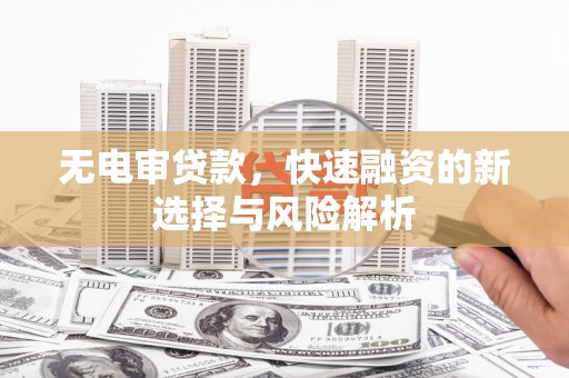吴起无电审贷款，快速融资的新选择与风险解析