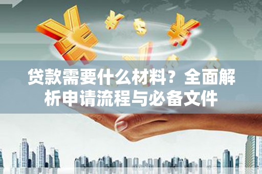 吴起贷款需要什么材料？全面解析申请流程与必备文件