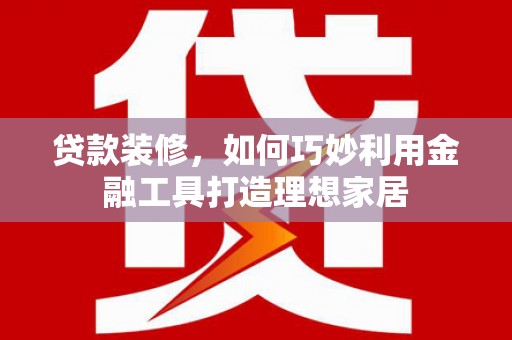 吴起贷款装修，如何巧妙利用金融工具打造理想家居