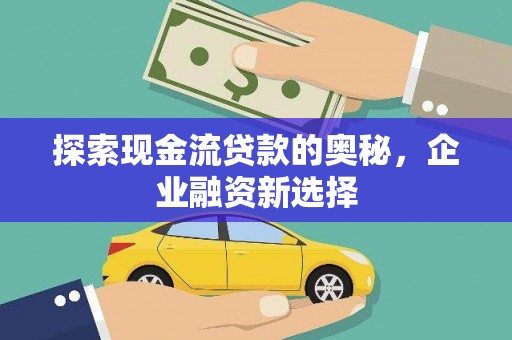 吴起探索现金流贷款的奥秘，企业融资新选择