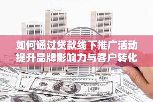 吴起如何通过贷款线下推广活动提升品牌影响力与客户转化率