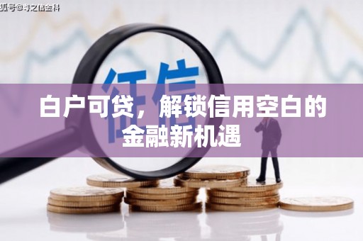 吴起白户可贷，解锁信用空白的金融新机遇