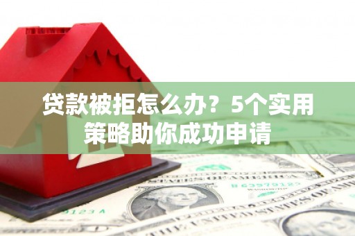 吴起贷款被拒怎么办？5个实用策略助你成功申请