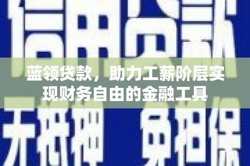 吴起蓝领贷款，助力工薪阶层实现财务自由的金融工具