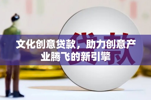 吴起文化创意贷款，助力创意产业腾飞的新引擎