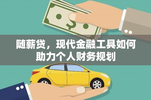 吴起随薪贷，现代金融工具如何助力个人财务规划