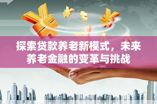 吴起探索贷款养老新模式，未来养老金融的变革与挑战