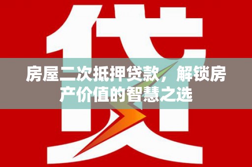 吴起房屋二次抵押贷款，解锁房产价值的智慧之选