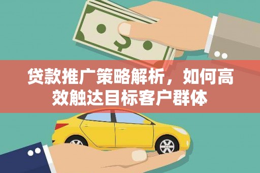 吴起贷款推广策略解析，如何高效触达目标客户群体