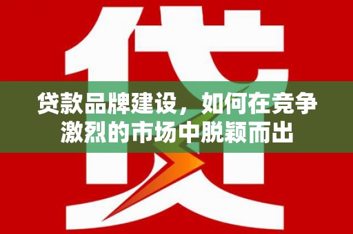 吴起贷款品牌建设，如何在竞争激烈的市场中脱颖而出