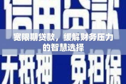 吴起宽限期贷款，缓解财务压力的智慧选择