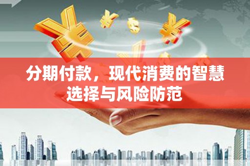 吴起分期付款，现代消费的智慧选择与风险防范
