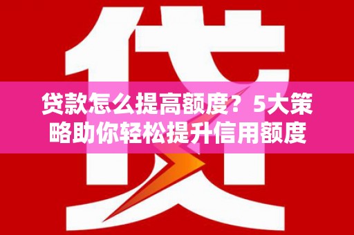 吴起贷款怎么提高额度？5大策略助你轻松提升信用额度