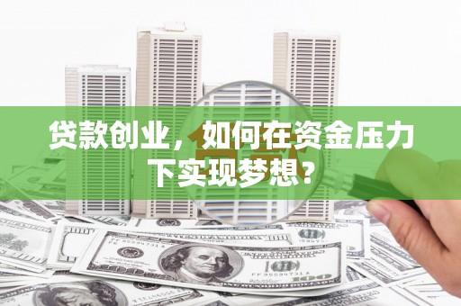 吴起贷款创业，如何在资金压力下实现梦想？