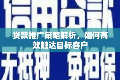 吴起贷款推广策略解析，如何高效触达目标客户